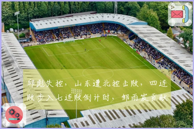 邱彪失控，山东遭北控击败，四连败步入七连败倒计时，邹雨宸贡献8盖帽