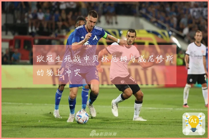 欧冠生死战中贝林厄姆与威尼修斯的场上冲突