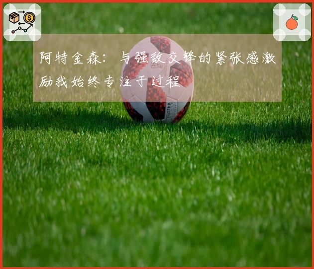 阿特金森：与强敌交锋的紧张感激励我始终专注于过程