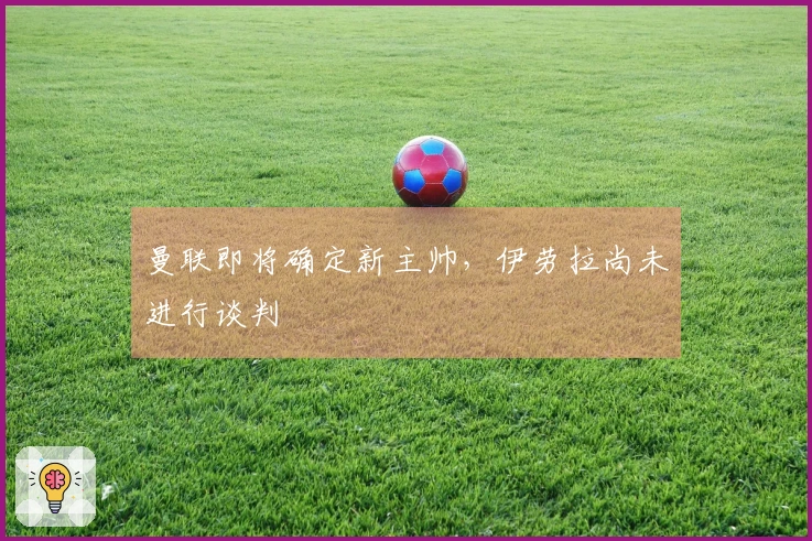 曼联即将确定新主帅，伊劳拉尚未进行谈判