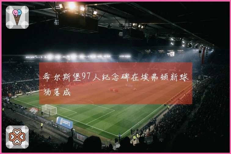 希尔斯堡97人纪念碑在埃弗顿新球场落成