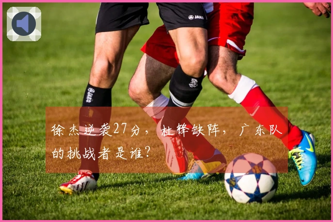 徐杰逆袭27分，杜锋缺阵，广东队的挑战者是谁？