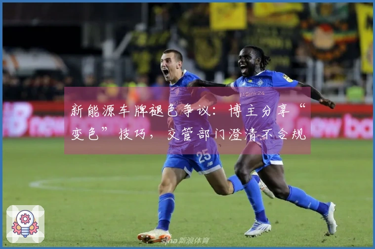 新能源车牌褪色争议：博主分享“变色”技巧，交管部门澄清不合规