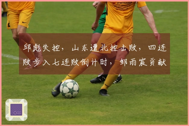 邱彪失控，山东遭北控击败，四连败步入七连败倒计时，邹雨宸贡献8盖帽