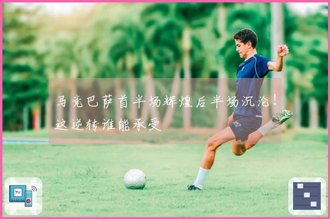 马竞巴萨首半场辉煌后半场沉沦！这逆转谁能承受