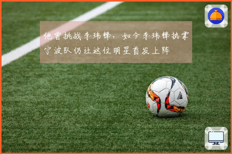 他曾挑战李玮锋，如今李玮锋执掌宁波队仍让这位明星首发上阵