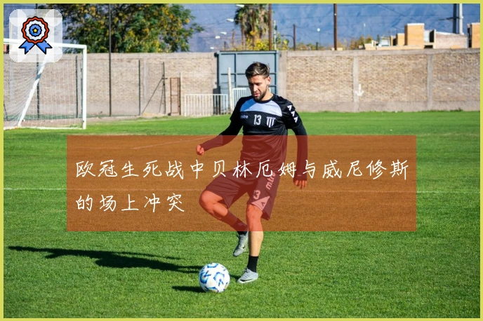 欧冠生死战中贝林厄姆与威尼修斯的场上冲突