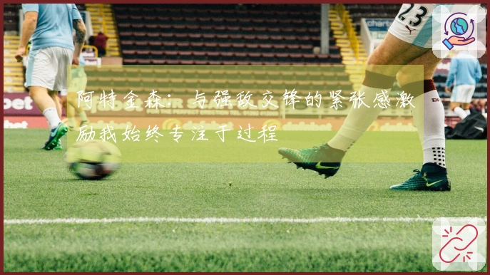 阿特金森：与强敌交锋的紧张感激励我始终专注于过程