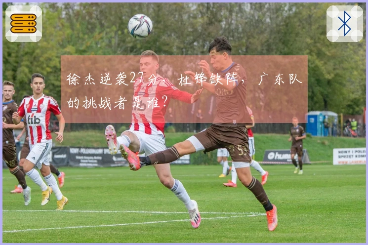 徐杰逆袭27分，杜锋缺阵，广东队的挑战者是谁？