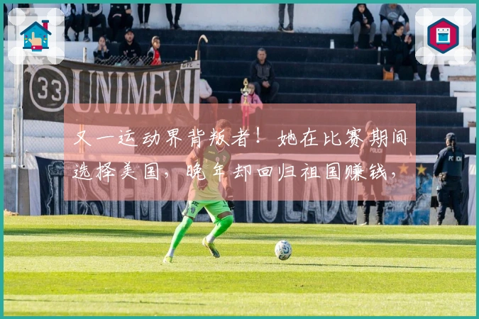 又一运动界背叛者！她在比赛期间选择美国，晚年却回归祖国赚钱，结局令人振奋