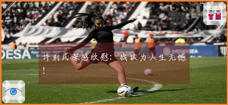 许利民深感欣慰：我认为人生无憾！