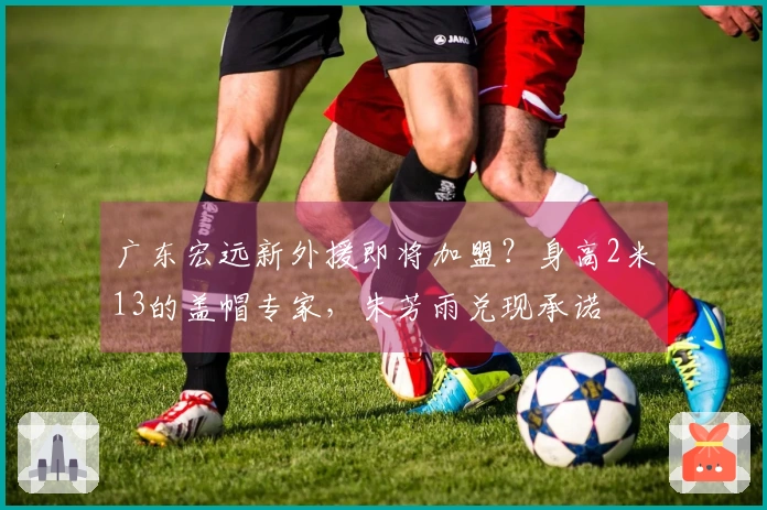 广东宏远新外援即将加盟？身高2米13的盖帽专家，朱芳雨兑现承诺