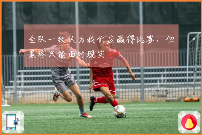 全队一致认为我们应赢得比赛，但最终只能面对现实