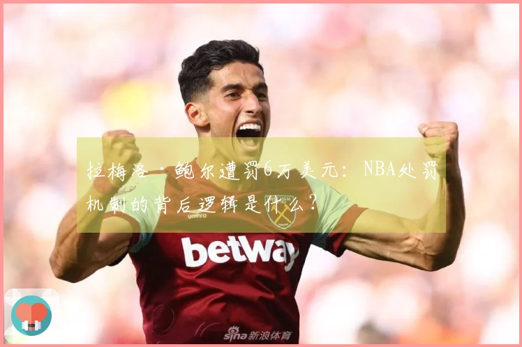 拉梅洛·鲍尔遭罚6万美元：NBA处罚机制的背后逻辑是什么？