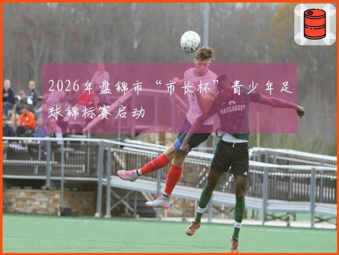 2026年盘锦市“市长杯”青少年足球锦标赛启动