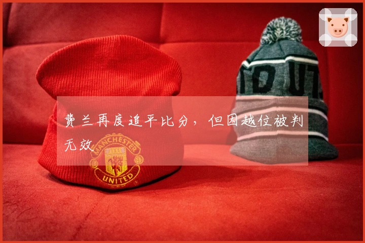 费兰再度追平比分，但因越位被判无效