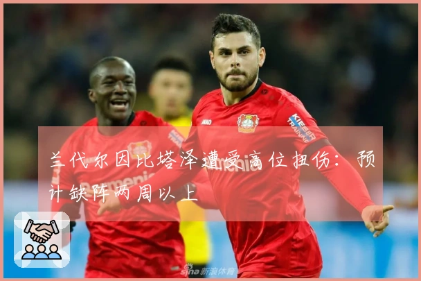 兰代尔因比塔泽遭受高位扭伤：预计缺阵两周以上