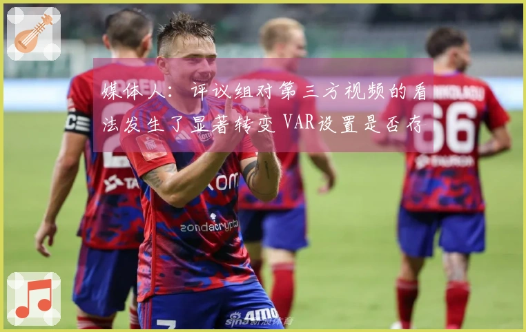 媒体人：评议组对第三方视频的看法发生了显著转变 VAR设置是否存在问题