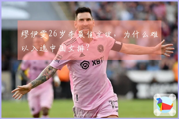 缪伊雯26岁夺最佳主攻，为什么难以入选中国女排？