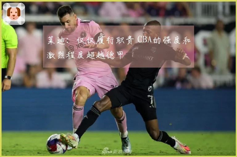 莱迪：仅仅履行职责 CBA的强度和激烈程度超越德甲