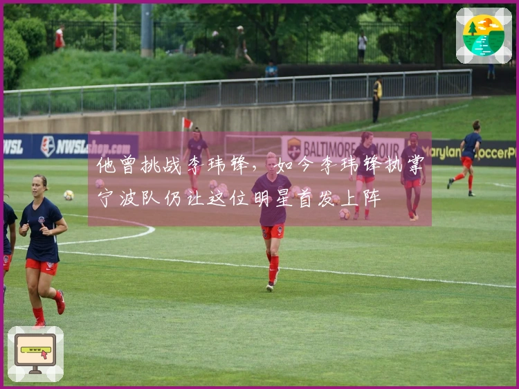 他曾挑战李玮锋，如今李玮锋执掌宁波队仍让这位明星首发上阵