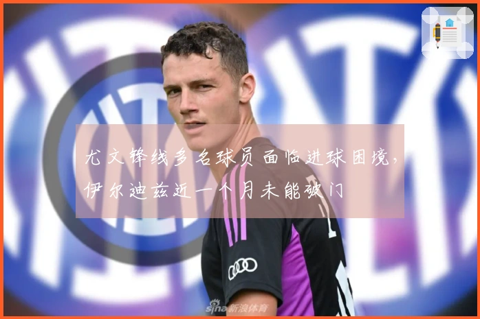 尤文锋线多名球员面临进球困境，伊尔迪兹近一个月未能破门