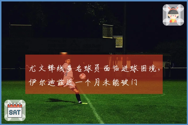 尤文锋线多名球员面临进球困境，伊尔迪兹近一个月未能破门