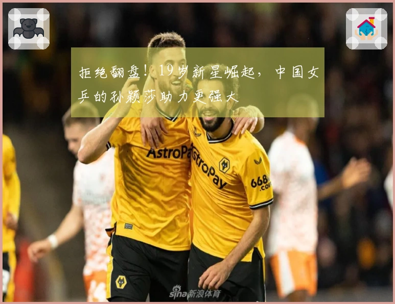 拒绝翻盘！19岁新星崛起，中国女乒的孙颖莎助力更强大