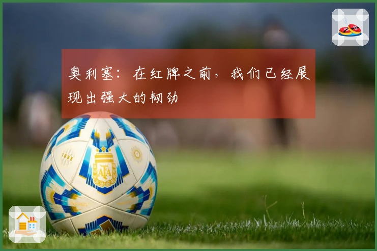 奥利塞：在红牌之前，我们已经展现出强大的韧劲