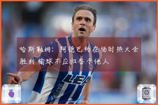 哈斯勒姆：阿德巴约在场时热火会胜利 输球不应归咎于他人