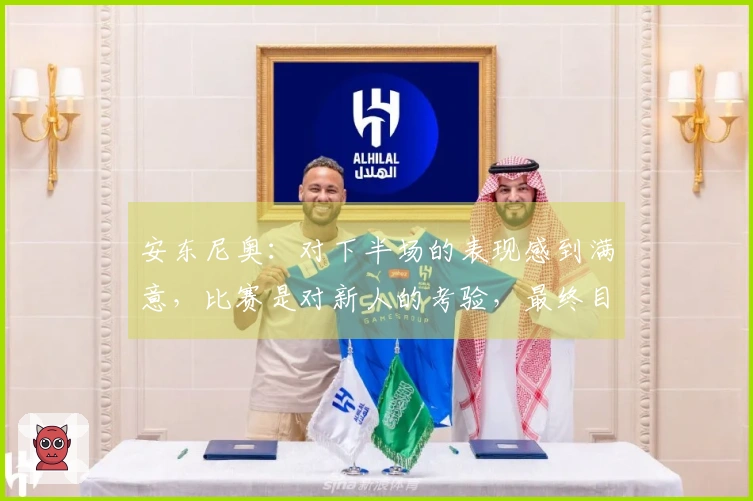 安东尼奥：对下半场的表现感到满意，比赛是对新人的考验，最终目标是亚运会