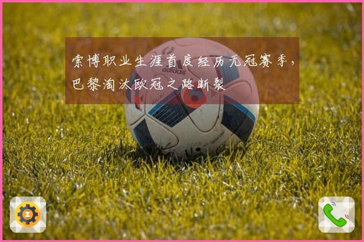索博职业生涯首度经历无冠赛季，巴黎淘汰欧冠之路断裂