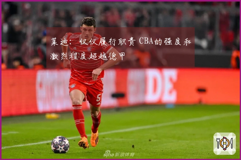 莱迪：仅仅履行职责 CBA的强度和激烈程度超越德甲