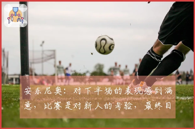 安东尼奥：对下半场的表现感到满意，比赛是对新人的考验，最终目标是亚运会